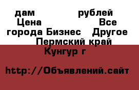 дам 30 000 000 рублей › Цена ­ 17 000 000 - Все города Бизнес » Другое   . Пермский край,Кунгур г.